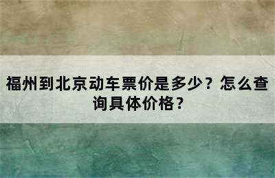 福州到北京动车票价是多少？怎么查询具体价格？