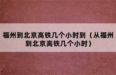 福州到北京高铁几个小时到（从福州到北京高铁几个小时）