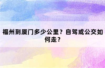 福州到厦门多少公里？自驾或公交如何走？