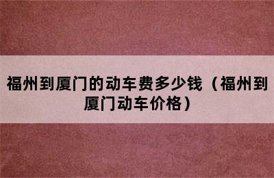 福州到厦门的动车费多少钱（福州到厦门动车价格）