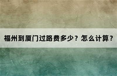 福州到厦门过路费多少？怎么计算？