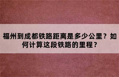 福州到成都铁路距离是多少公里？如何计算这段铁路的里程？