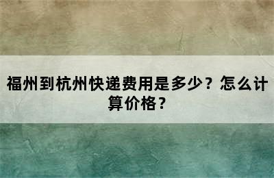 福州到杭州快递费用是多少？怎么计算价格？