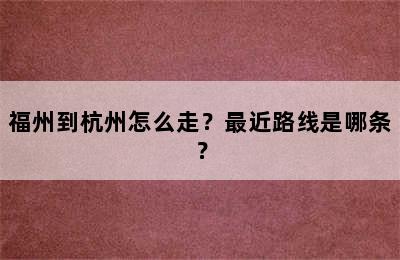 福州到杭州怎么走？最近路线是哪条？