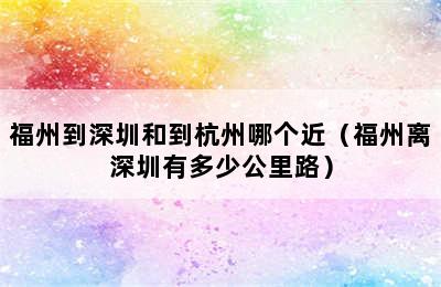 福州到深圳和到杭州哪个近（福州离深圳有多少公里路）