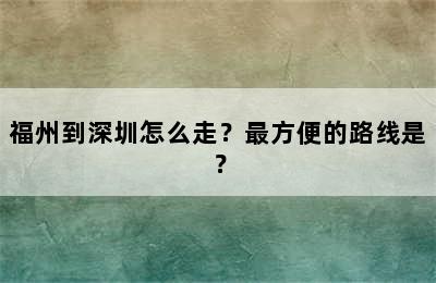 福州到深圳怎么走？最方便的路线是？