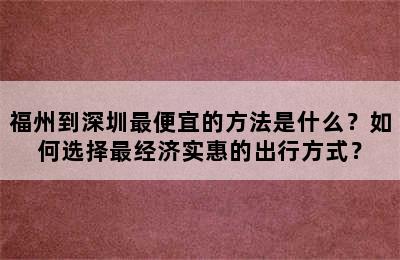 福州到深圳最便宜的方法是什么？如何选择最经济实惠的出行方式？