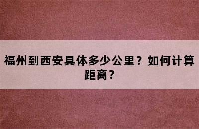 福州到西安具体多少公里？如何计算距离？