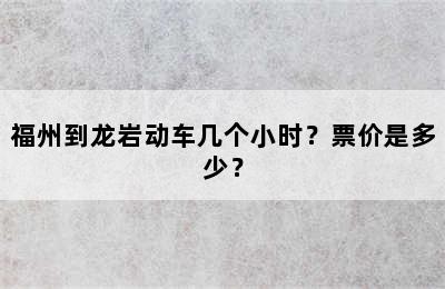 福州到龙岩动车几个小时？票价是多少？