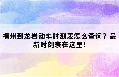 福州到龙岩动车时刻表怎么查询？最新时刻表在这里！