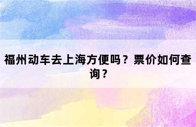 福州动车去上海方便吗？票价如何查询？