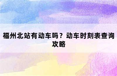 福州北站有动车吗？动车时刻表查询攻略