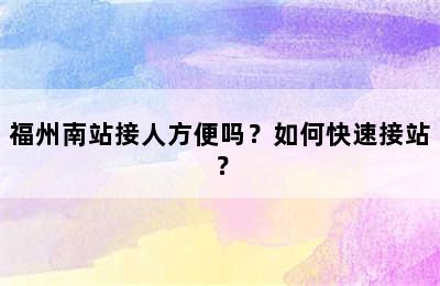 福州南站接人方便吗？如何快速接站？