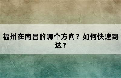 福州在南昌的哪个方向？如何快速到达？