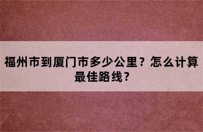 福州市到厦门市多少公里？怎么计算最佳路线？