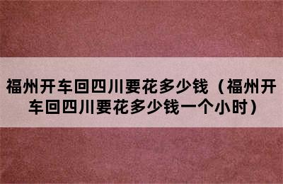 福州开车回四川要花多少钱（福州开车回四川要花多少钱一个小时）