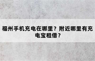 福州手机充电在哪里？附近哪里有充电宝租借？