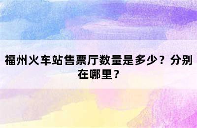 福州火车站售票厅数量是多少？分别在哪里？