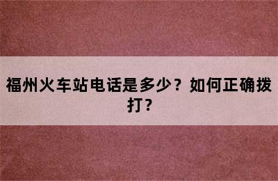 福州火车站电话是多少？如何正确拨打？