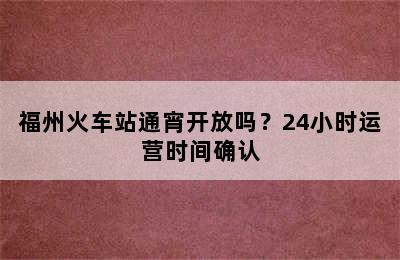 福州火车站通宵开放吗？24小时运营时间确认