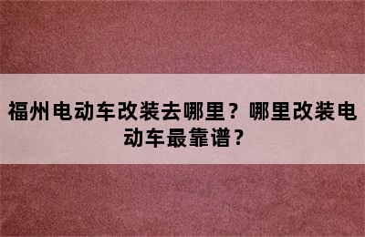 福州电动车改装去哪里？哪里改装电动车最靠谱？