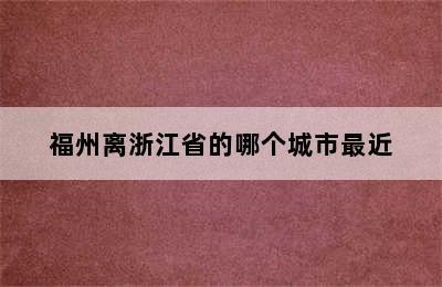 福州离浙江省的哪个城市最近