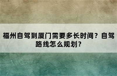 福州自驾到厦门需要多长时间？自驾路线怎么规划？