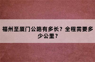 福州至厦门公路有多长？全程需要多少公里？