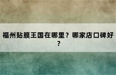 福州贴膜王国在哪里？哪家店口碑好？