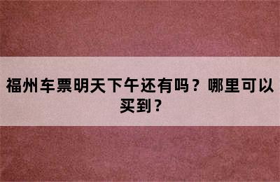 福州车票明天下午还有吗？哪里可以买到？