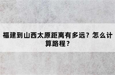 福建到山西太原距离有多远？怎么计算路程？