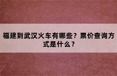 福建到武汉火车有哪些？票价查询方式是什么？