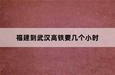 福建到武汉高铁要几个小时