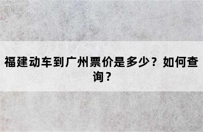 福建动车到广州票价是多少？如何查询？