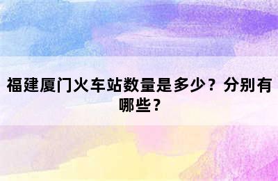 福建厦门火车站数量是多少？分别有哪些？