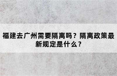 福建去广州需要隔离吗？隔离政策最新规定是什么？