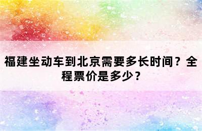 福建坐动车到北京需要多长时间？全程票价是多少？