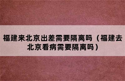 福建来北京出差需要隔离吗（福建去北京看病需要隔离吗）