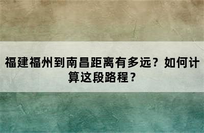 福建福州到南昌距离有多远？如何计算这段路程？