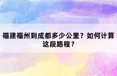 福建福州到成都多少公里？如何计算这段路程？