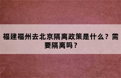 福建福州去北京隔离政策是什么？需要隔离吗？