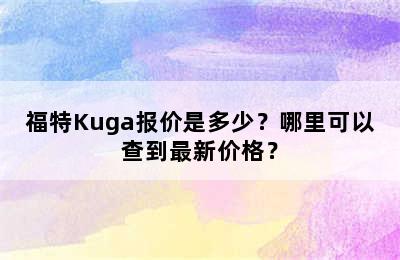 福特Kuga报价是多少？哪里可以查到最新价格？