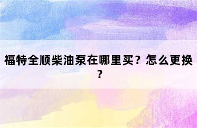 福特全顺柴油泵在哪里买？怎么更换？