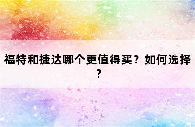 福特和捷达哪个更值得买？如何选择？