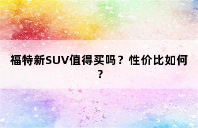 福特新SUV值得买吗？性价比如何？