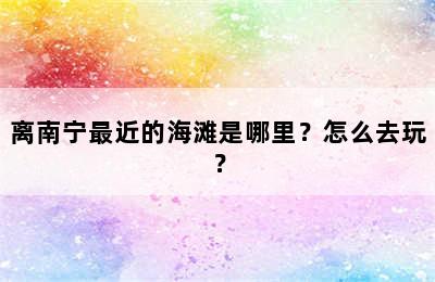 离南宁最近的海滩是哪里？怎么去玩？