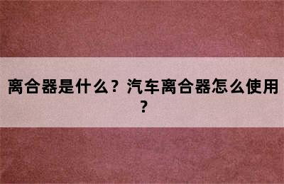 离合器是什么？汽车离合器怎么使用？