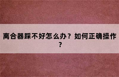 离合器踩不好怎么办？如何正确操作？