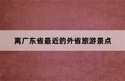 离广东省最近的外省旅游景点