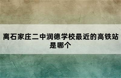 离石家庄二中润德学校最近的高铁站是哪个